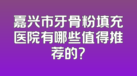 嘉兴市牙骨粉填充医院有哪些值得推荐的？