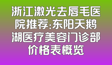 浙江激光去唇毛医院推荐：东阳天鹅湖医疗美容门诊部价格表概览