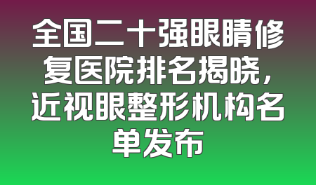 全国二十强眼睛修复医院排名揭晓，近视眼整形机构名单发布