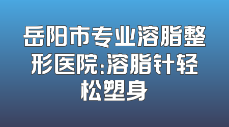 岳阳市专业溶脂整形医院：溶脂针轻松塑身