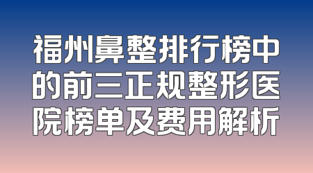 福州鼻整排行榜中的前三正规整形医院榜单及费用解析