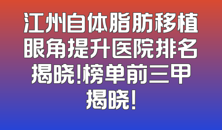 江州自体脂肪移植眼角提升医院排名揭晓！榜单前三甲揭晓！