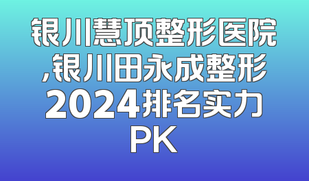 银川慧顶整形医院，银川田永成整形2024排名实力PK