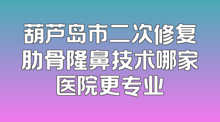 葫芦岛市二次修复肋骨隆鼻技术哪家医院更专业