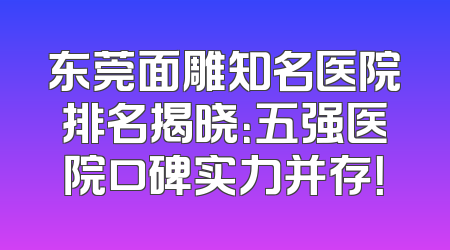 东莞面雕知名医院排名揭晓：五强医院口碑实力并存！