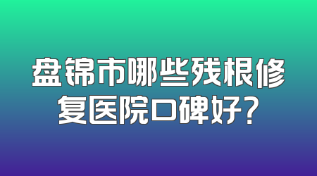 盘锦市哪些残根修复医院口碑好？