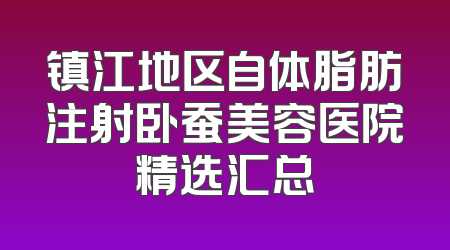 镇江地区自体脂肪注射卧蚕美容医院精选汇总