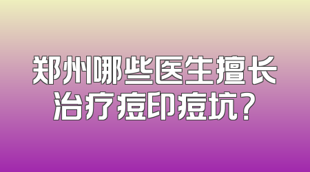 郑州哪些医生擅长治疗痘印痘坑？
