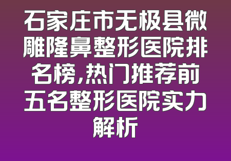 石家庄市无极县微雕隆鼻整形医院排名榜，热门推荐前五名整形医院实力解析