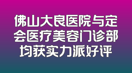 佛山大良医院与定会医疗美容门诊部均获实力派好评