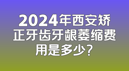 2024年西安矫正牙齿牙龈萎缩费用是多少？