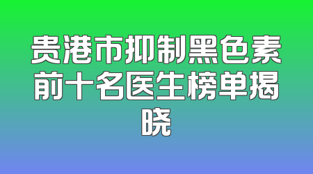 贵港市抑制黑色素前十名医生榜单揭晓