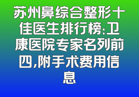 苏州鼻综合整形十佳医生排行榜：卫康医院专家名列前四，附手术费用信息