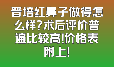 晋培红鼻子做得怎么样？术后评价普遍比较高！价格表附上！