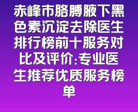 赤峰市胳膊腋下黑色素沉淀去除医生排行榜前十服务对比及评价：专业医生推荐优质服务榜单