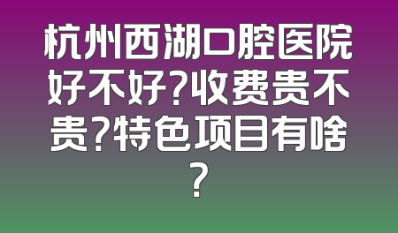 杭州西湖口腔医院好不好？收费贵不贵？特色项目有啥？