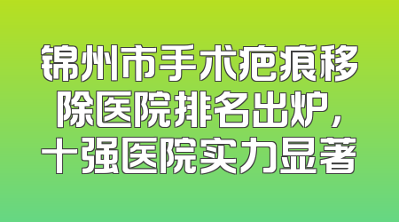 锦州市手术疤痕移除医院排名出炉，十强医院实力显著