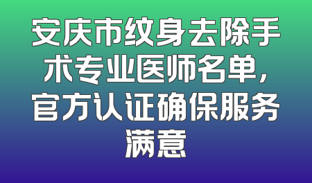 安庆市纹身去除手术专业医师名单，官方认证确保服务满意