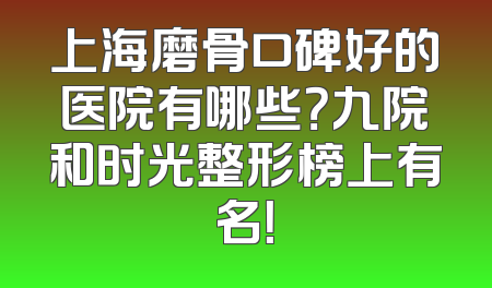 上海磨骨口碑好的医院有哪些？九院和时光整形榜上有名！