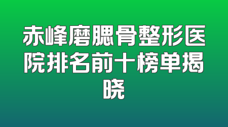 赤峰磨腮骨整形医院排名前十榜单揭晓