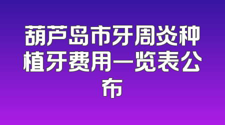 葫芦岛市牙周炎种植牙费用一览表公布