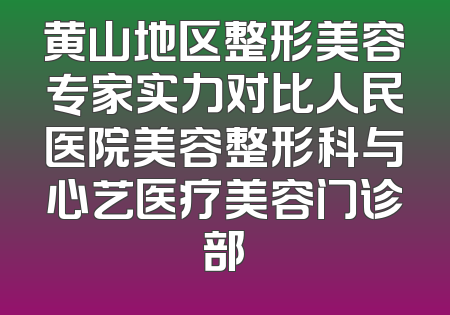 黄山地区整形美容专家实力对比人民医院美容整形科与心艺医疗美容门诊部