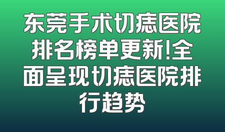 东莞手术切痣医院排名榜单更新！全面呈现切痣医院排行趋势