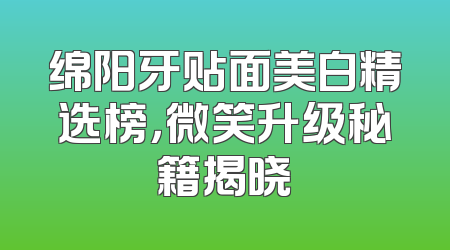 绵阳牙贴面美白精选榜，微笑升级秘籍揭晓