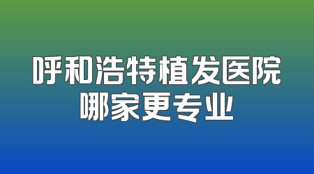 呼和浩特植发医院哪家更专业