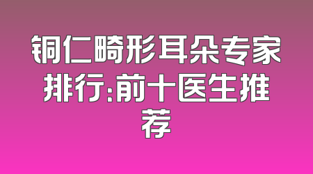 铜仁畸形耳朵专家排行：前十医生推荐