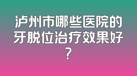 泸州市哪些医院的牙脱位治疗效果好？