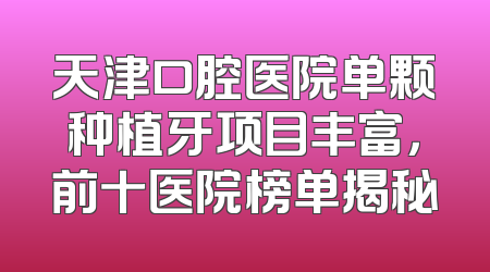 天津口腔医院单颗种植牙项目丰富，前十医院榜单揭秘