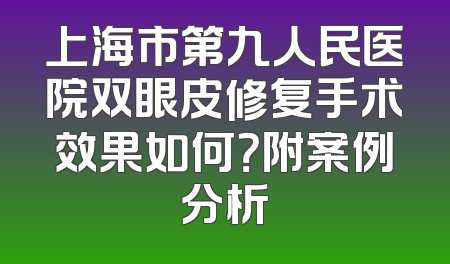 上海市第九人民医院双眼皮修复手术效果如何？附案例分析