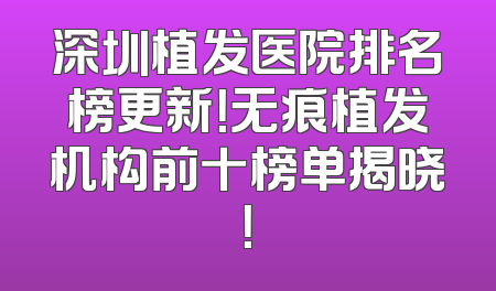 深圳植发医院排名榜更新！无痕植发机构前十榜单揭晓！