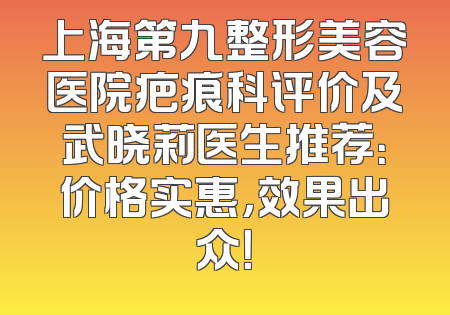 上海第九整形美容医院疤痕科评价及武晓莉医生推荐：价格实惠，效果出众！