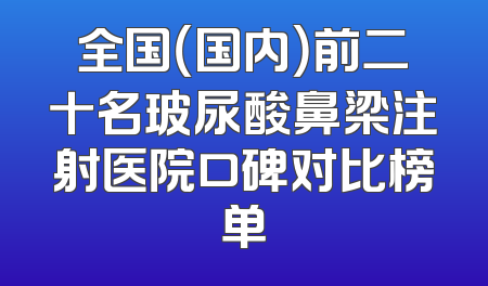 全国（国内）前二十名玻尿酸鼻梁注射医院口碑对比榜单