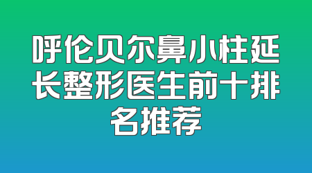 呼伦贝尔鼻小柱延长整形医生前十排名推荐