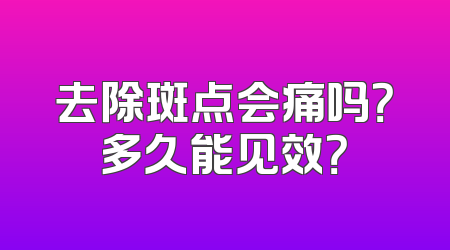 去除斑点会痛吗？多久能见效？