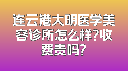 连云港大明医学美容诊所怎么样？收费贵吗？