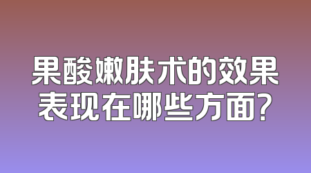 果酸嫩肤术的效果表现在哪些方面？