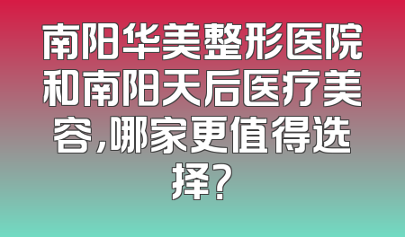 南阳华美整形医院和南阳天后医疗美容，哪家更值得选择？