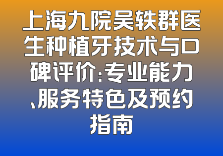 上海九院吴轶群医生种植牙技术与口碑评价：专业能力、服务特色及预约指南