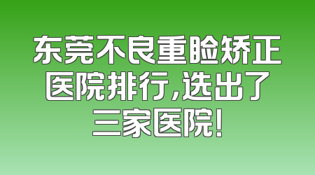 东莞不良重睑矫正医院排行，选出了三家医院！