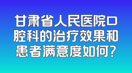 甘肃省人民医院口腔科的治疗效果和患者满意度如何？