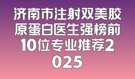 济南市注射双美胶原蛋白医生强榜前10位专业推荐2025