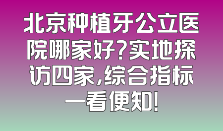北京种植牙公立医院哪家好？实地探访四家，综合指标一看便知！