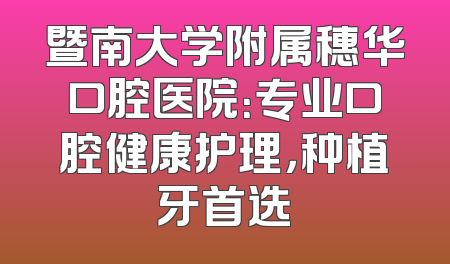 暨南大学附属穗华口腔医院：专业口腔健康护理，种植牙首选