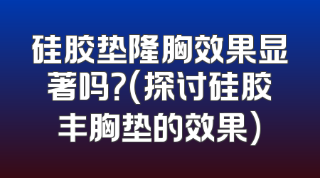 硅胶垫隆胸效果显著吗？(探讨硅胶丰胸垫的效果)