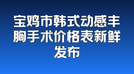 宝鸡市韩式动感丰胸手术价格表新鲜发布