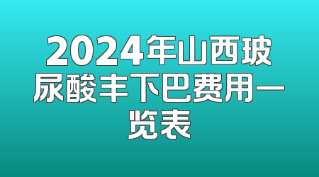 2024年山西玻尿酸丰下巴费用一览表